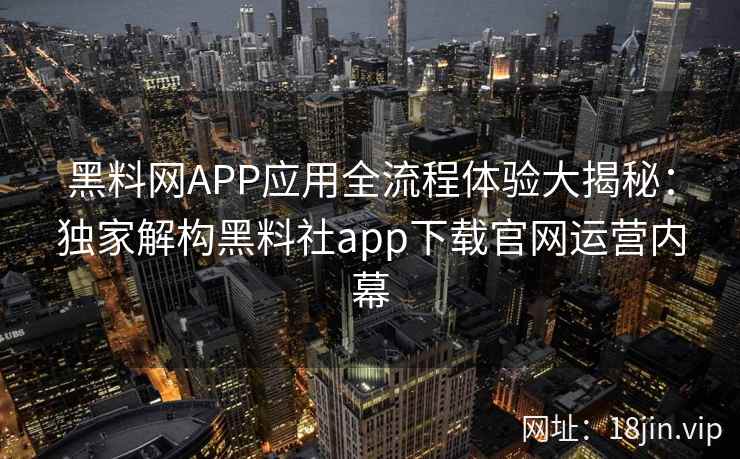 黑料网APP应用全流程体验大揭秘：独家解构黑料社app下载官网运营内幕