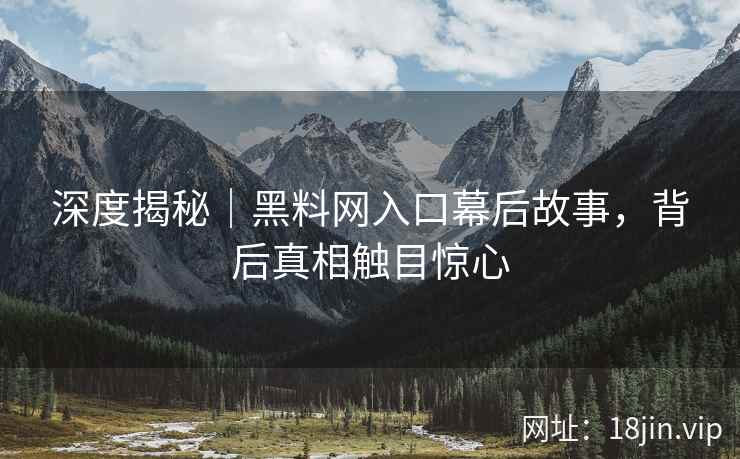 深度揭秘｜黑料网入口幕后故事，背后真相触目惊心