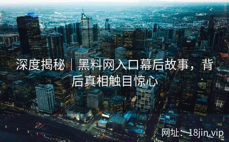 深度揭秘｜黑料网入口幕后故事，背后真相触目惊心