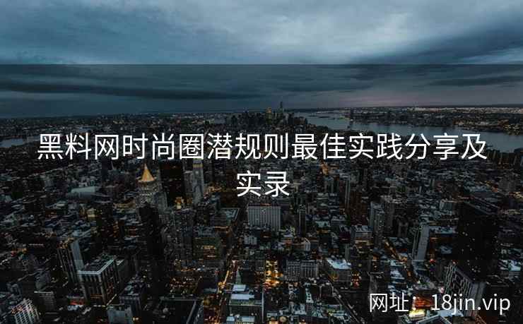 黑料网时尚圈潜规则最佳实践分享及实录