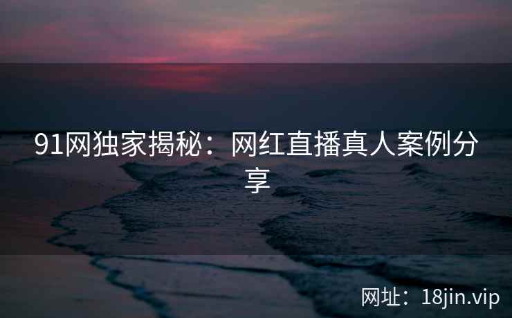 91网独家揭秘：网红直播真人案例分享
