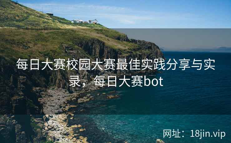 每日大赛校园大赛最佳实践分享与实录，每日大赛bot