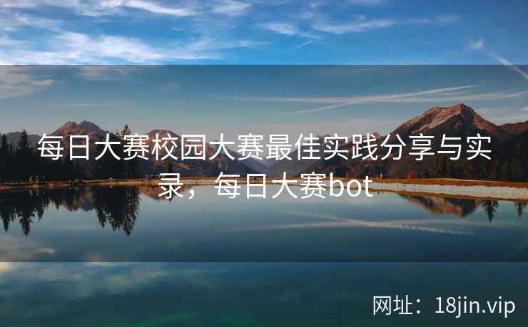 每日大赛校园大赛最佳实践分享与实录，每日大赛bot