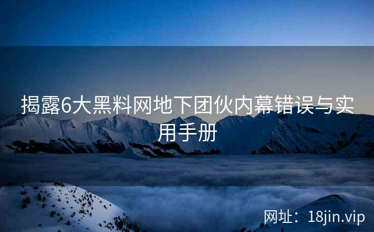 揭露6大黑料网地下团伙内幕错误与实用手册