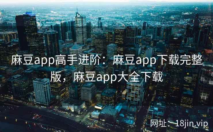 麻豆app高手进阶：麻豆app下载完整版，麻豆app大全下载