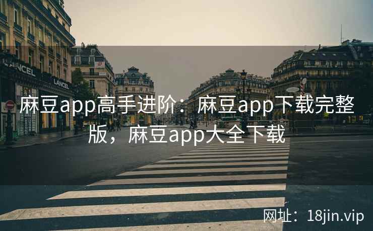 麻豆app高手进阶：麻豆app下载完整版，麻豆app大全下载