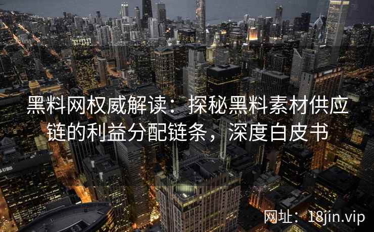 黑料网权威解读：探秘黑料素材供应链的利益分配链条，深度白皮书