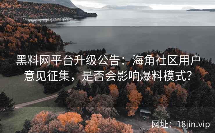 黑料网平台升级公告：海角社区用户意见征集，是否会影响爆料模式？