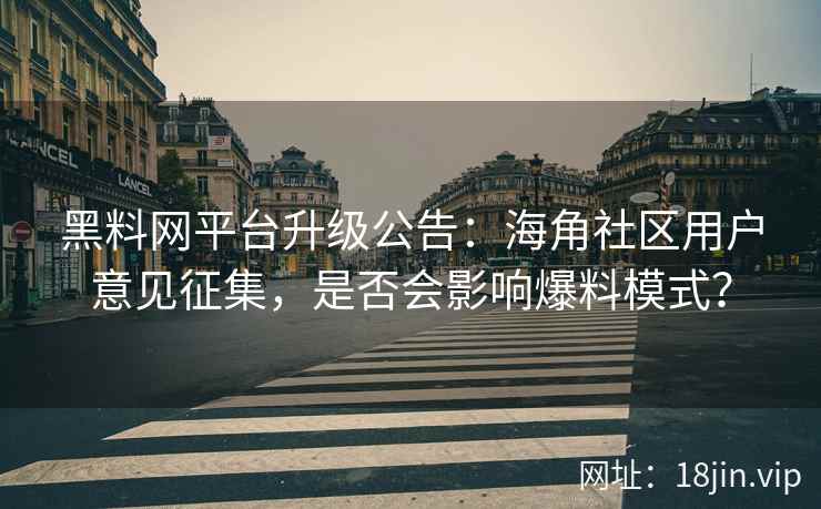 黑料网平台升级公告：海角社区用户意见征集，是否会影响爆料模式？