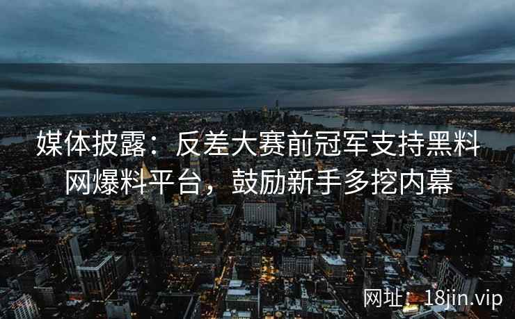 媒体披露：反差大赛前冠军支持黑料网爆料平台，鼓励新手多挖内幕