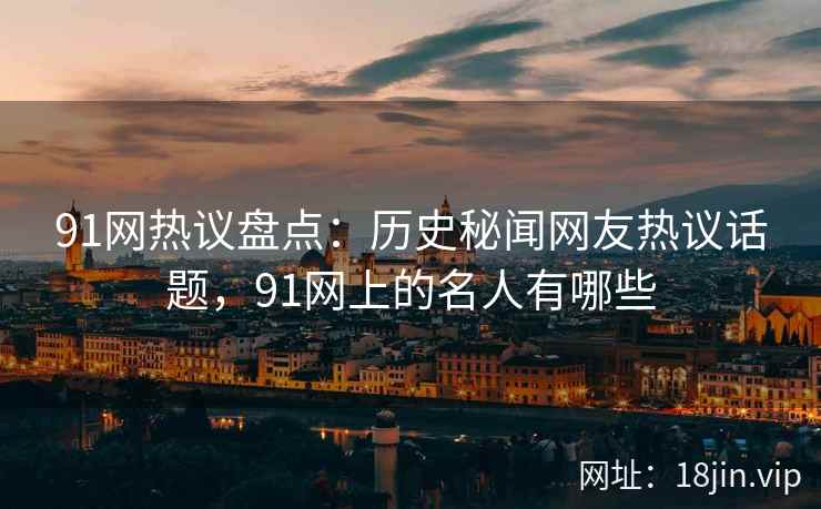 91网热议盘点：历史秘闻网友热议话题，91网上的名人有哪些