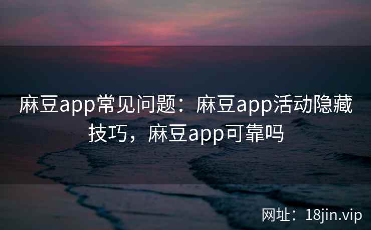 麻豆app常见问题：麻豆app活动隐藏技巧，麻豆app可靠吗