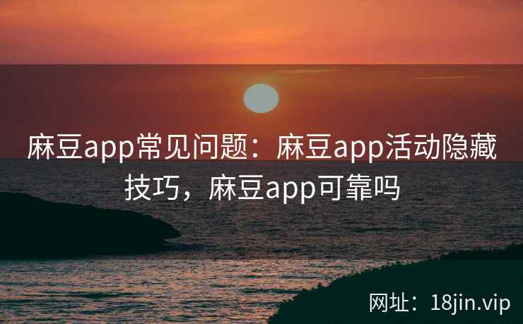 麻豆app常见问题：麻豆app活动隐藏技巧，麻豆app可靠吗