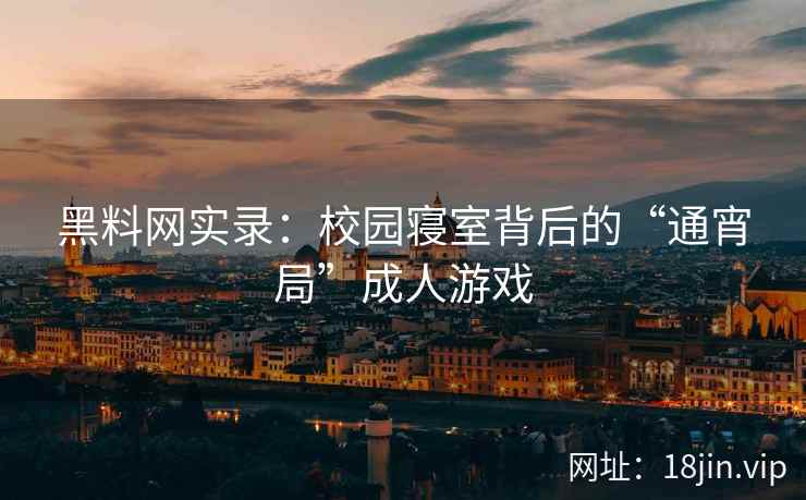 黑料网实录：校园寝室背后的“通宵局”成人游戏