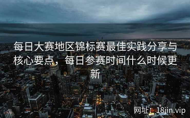 每日大赛地区锦标赛最佳实践分享与核心要点，每日参赛时间什么时候更新