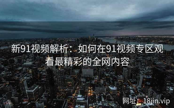 新91视频解析：如何在91视频专区观看最精彩的全网内容
