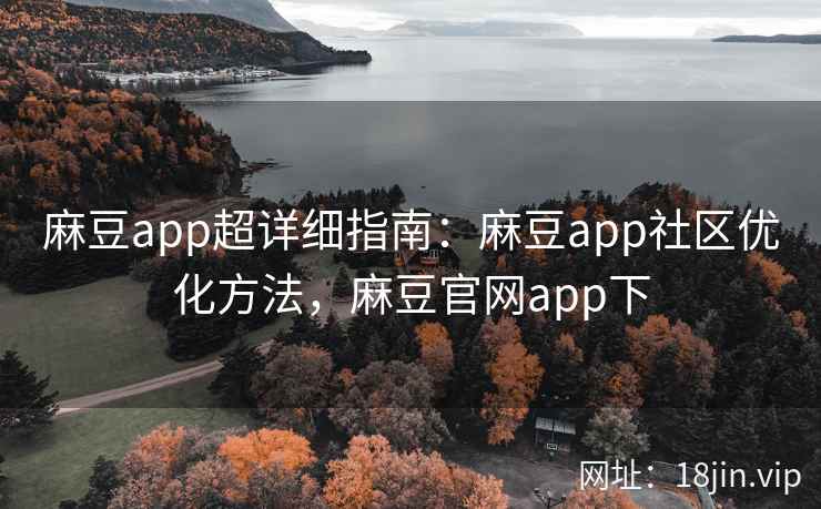 麻豆app超详细指南：麻豆app社区优化方法，麻豆官网app下