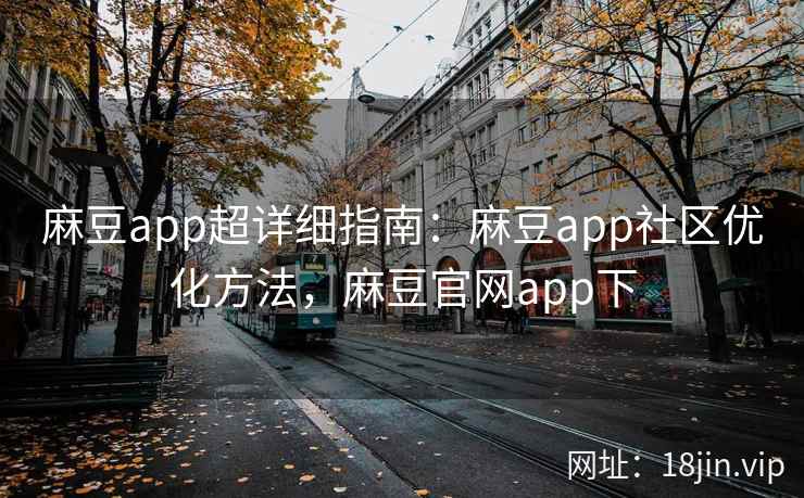 麻豆app超详细指南：麻豆app社区优化方法，麻豆官网app下