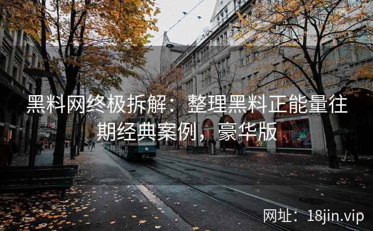 黑料网终极拆解：整理黑料正能量往期经典案例，豪华版
