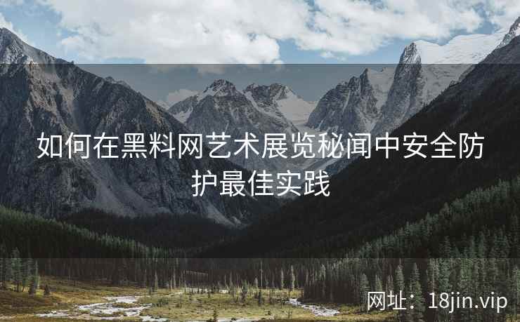 如何在黑料网艺术展览秘闻中安全防护最佳实践