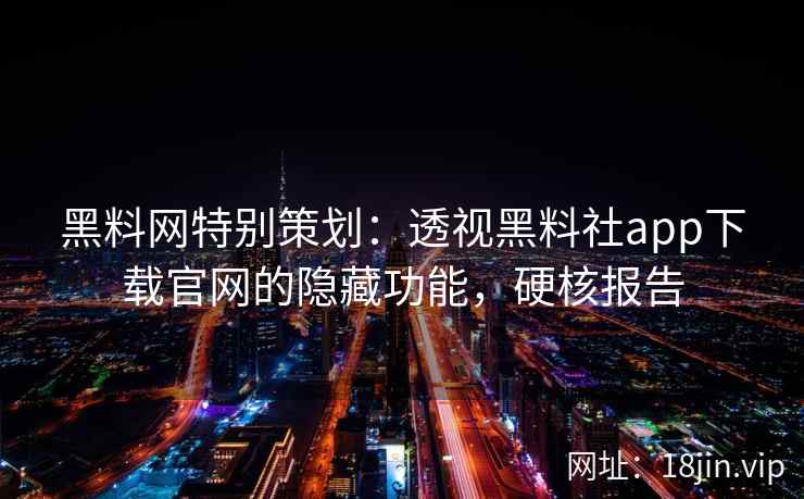 黑料网特别策划：透视黑料社app下载官网的隐藏功能，硬核报告