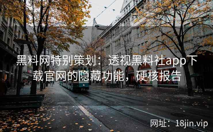 黑料网特别策划：透视黑料社app下载官网的隐藏功能，硬核报告