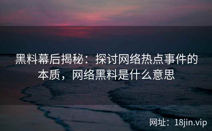 黑料幕后揭秘：探讨网络热点事件的本质，网络黑料是什么意思