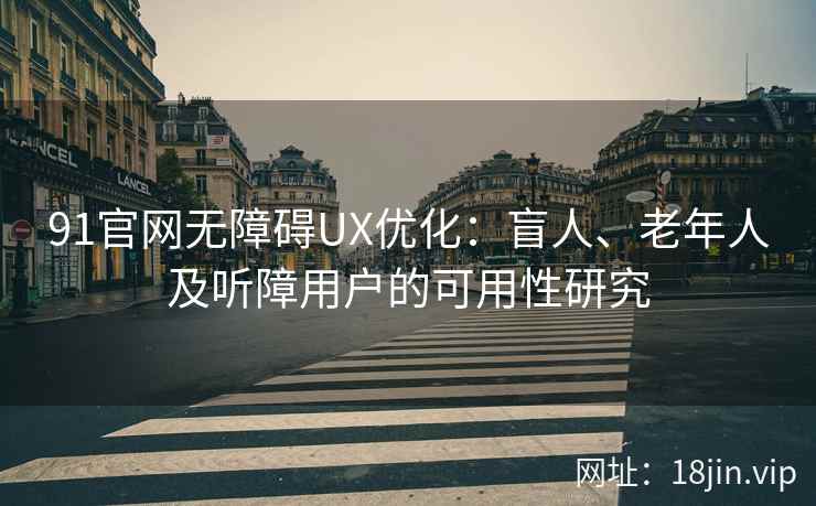 91官网无障碍UX优化：盲人、老年人及听障用户的可用性研究