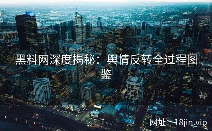 黑料网深度揭秘：舆情反转全过程图鉴