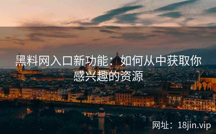 黑料网入口新功能：如何从中获取你感兴趣的资源