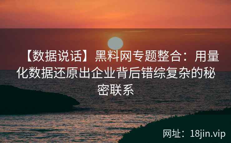 【数据说话】黑料网专题整合：用量化数据还原出企业背后错综复杂的秘密联系