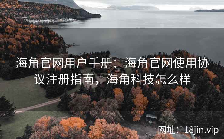 海角官网用户手册：海角官网使用协议注册指南，海角科技怎么样